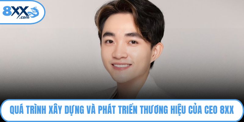 CEO 8XX Ngô Bá Hoàn Người Kiến Tạo Nền Tảng Hàng Đầu 2 Quá trình xây dựng và phát triển thương hiệu của CEO 8XX